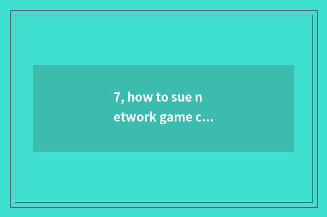 7, how to sue network game company to sue network game company?