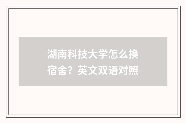 湖南科技大学怎么换宿舍？英文双语对照