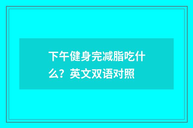 下午健身完减脂吃什么？英文双语对照