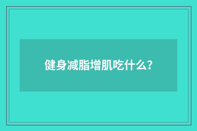 健身减脂增肌吃什么？