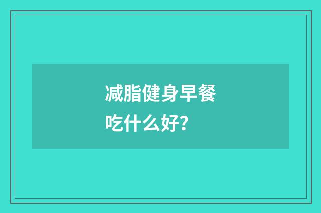 减脂健身早餐吃什么好？