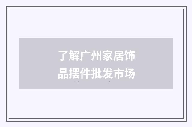 了解广州家居饰品摆件批发市场