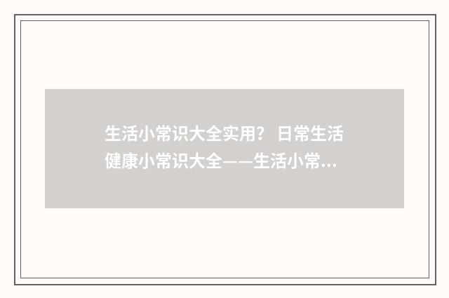 生活小常识大全实用？ 日常生活健康小常识大全——生活小常识小窍门？英文双语对照
