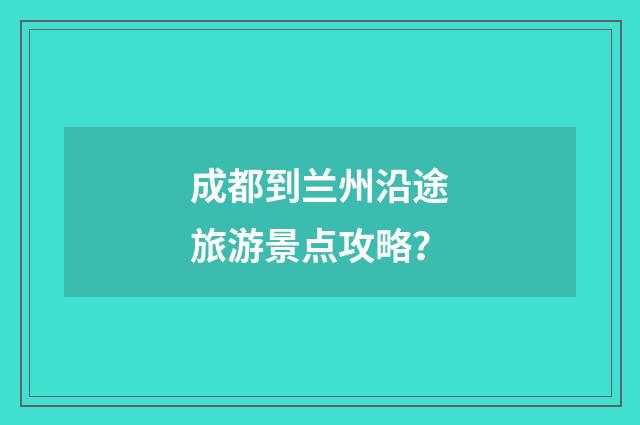 成都到兰州沿途旅游景点攻略？