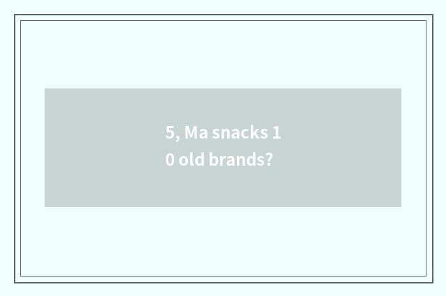 5, Ma snacks 10 old brands?