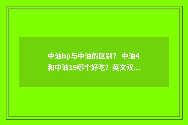 中油bp与中油的区别? 中油4和中油19哪个好吃?英文双语对照