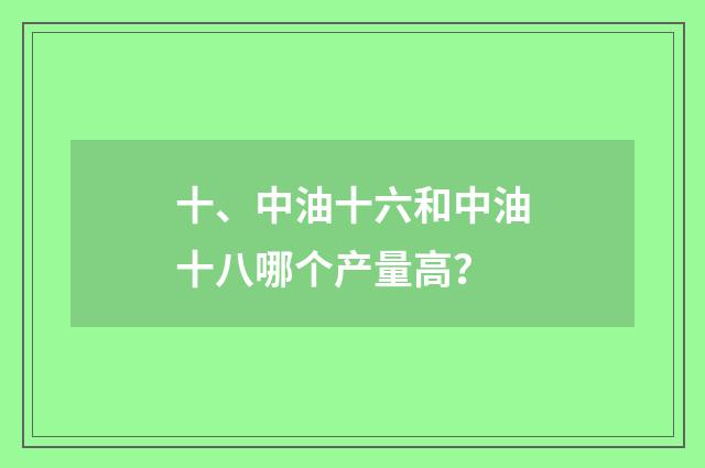 十、中油十六和中油十八哪个产量高？