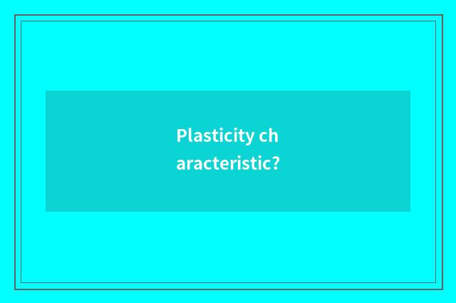 Plasticity characteristic?