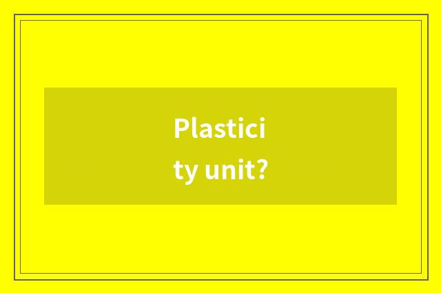 Plasticity unit?