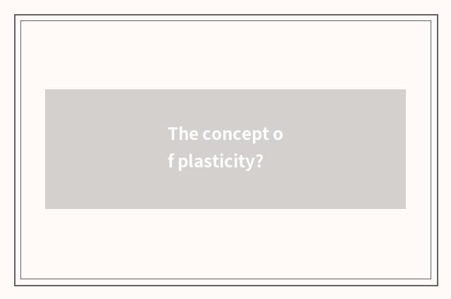 The concept of plasticity?