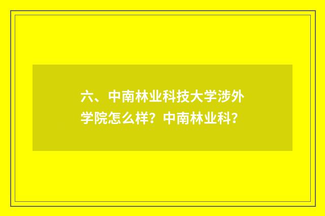六、中南林业科技大学涉外学院怎么样？中南林业科？