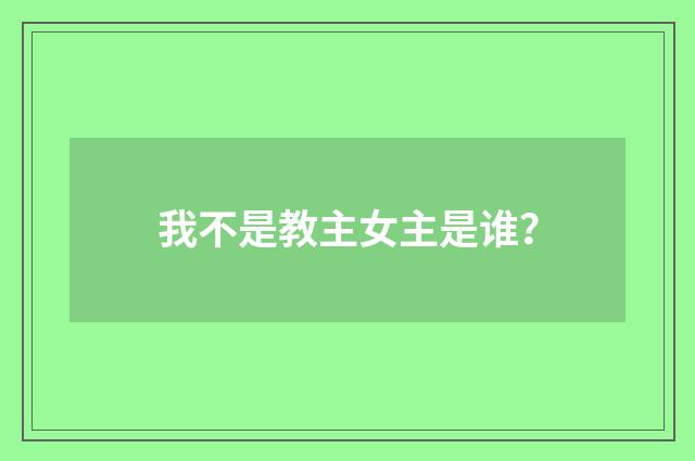 我不是教主女主是谁？