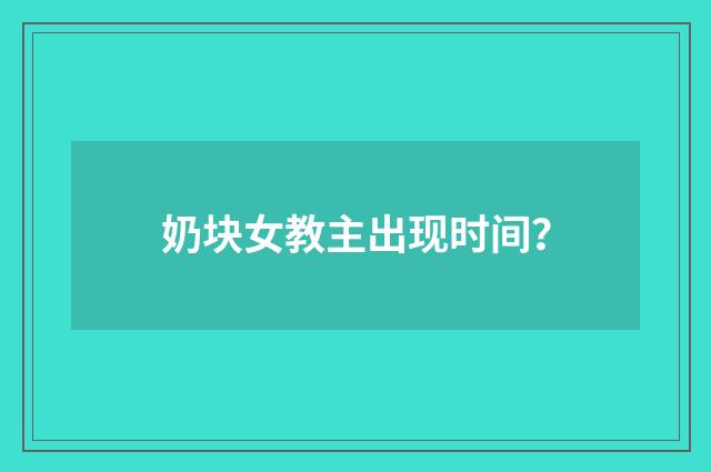 奶块女教主出现时间？