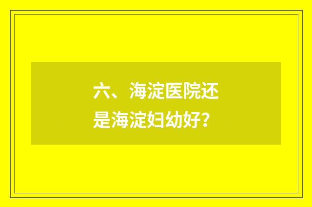 六、海淀医院还是海淀妇幼好？