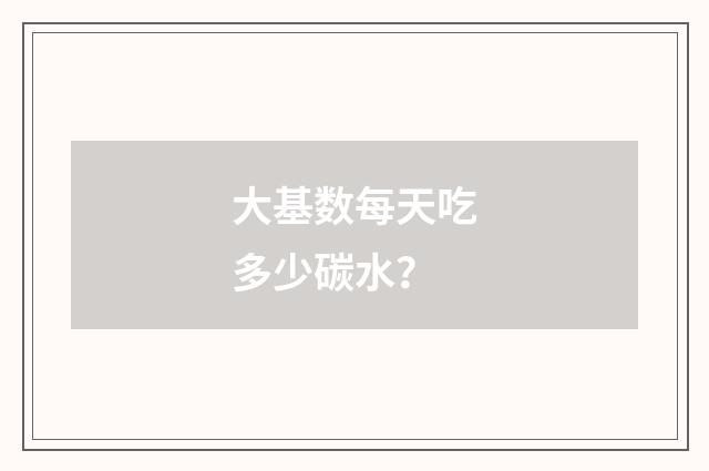 大基数每天吃多少碳水？