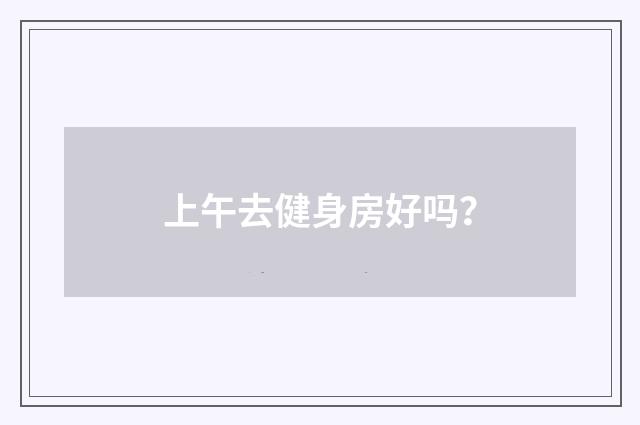 上午去健身房好吗？