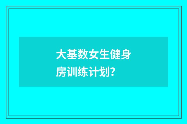大基数女生健身房训练计划？