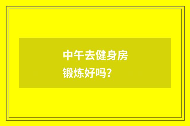 中午去健身房锻炼好吗？
