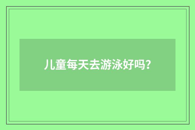 儿童每天去游泳好吗？