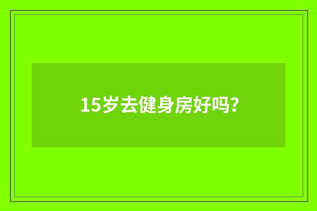 15岁去健身房好吗？