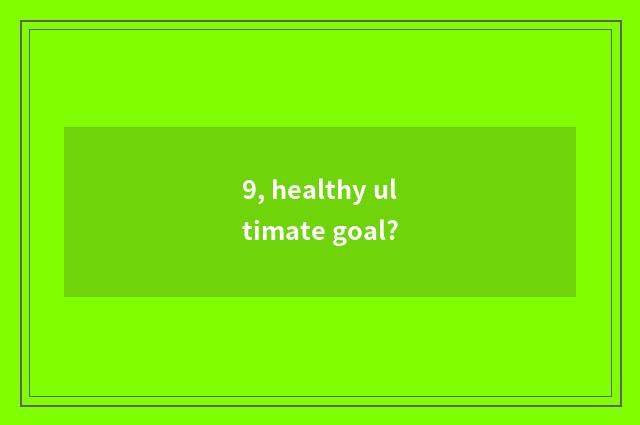 9, healthy ultimate goal?