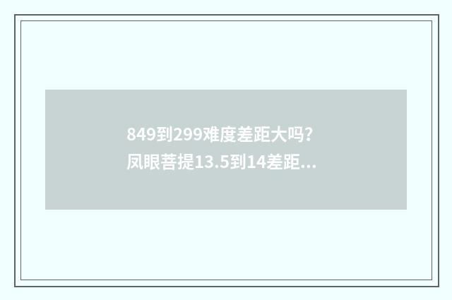 849到299难度差距大吗？ 凤眼菩提13.5到14差距大吗？英文双语对照