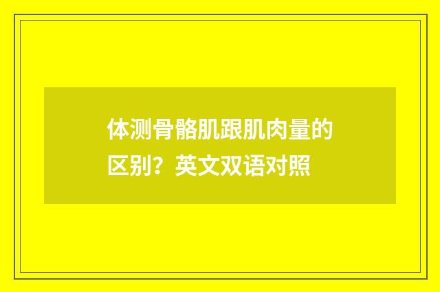 体测骨骼肌跟肌肉量的区别？英文双语对照