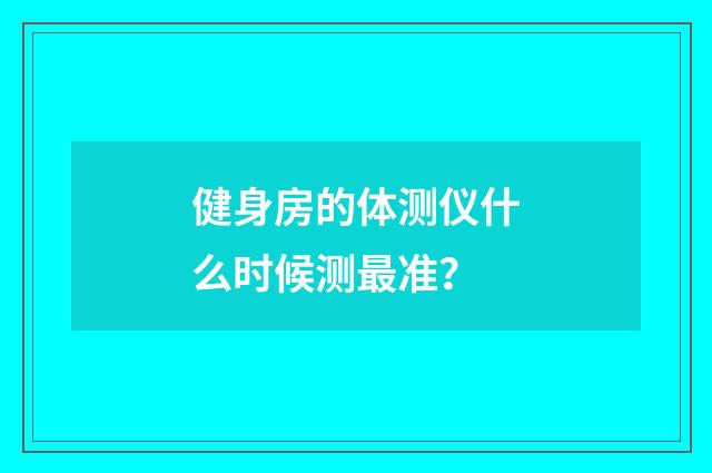 健身房的体测仪什么时候测最准？