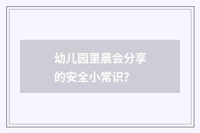 幼儿园里晨会分享的安全小常识？