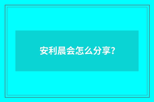 安利晨会怎么分享？