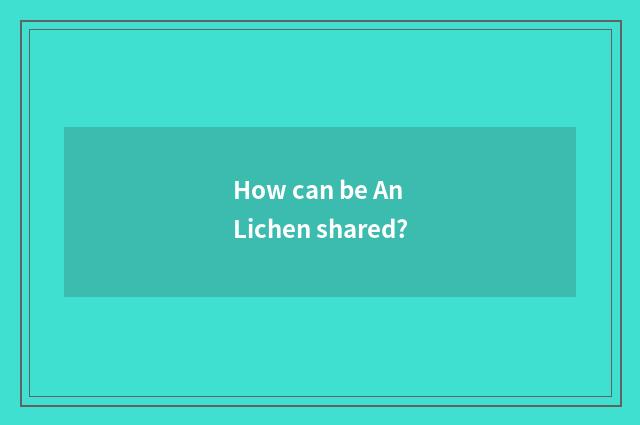 How can be An Lichen shared?