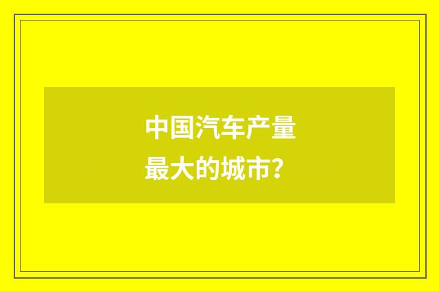 中国汽车产量最大的城市?