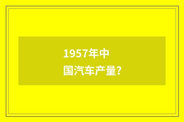 1957年中国汽车产量？