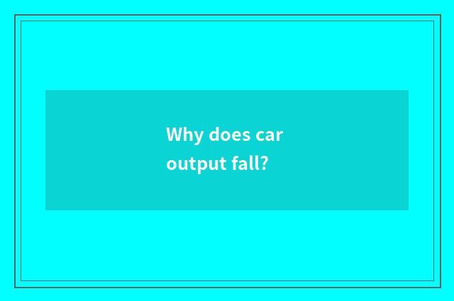Why does car output fall?