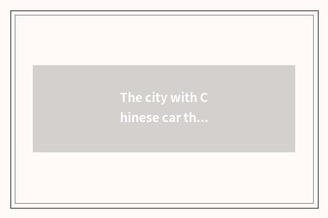 The city with Chinese car the biggest output?