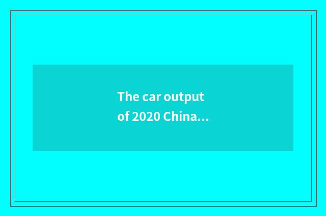The car output of 2020 China the a fewth?