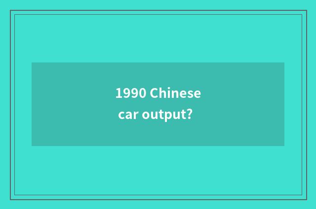 1990 Chinese car output?