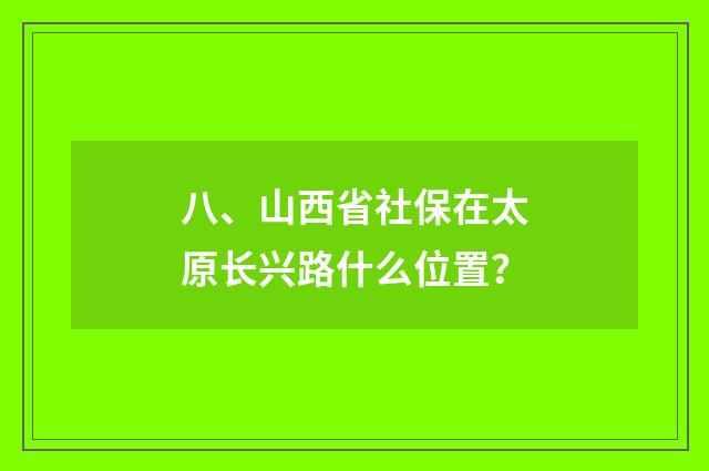 八、山西省社保在太原长兴路什么位置？