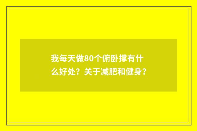 我每天做80个俯卧撑有什么好处?关于减肥和健身?