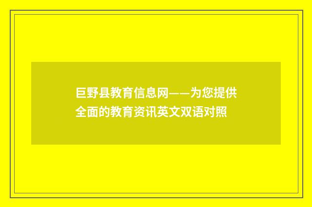 巨野县教育信息网——为您提供全面的教育资讯英文双语对照