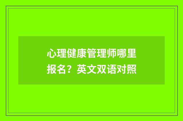心理健康管理师哪里报名？英文双语对照