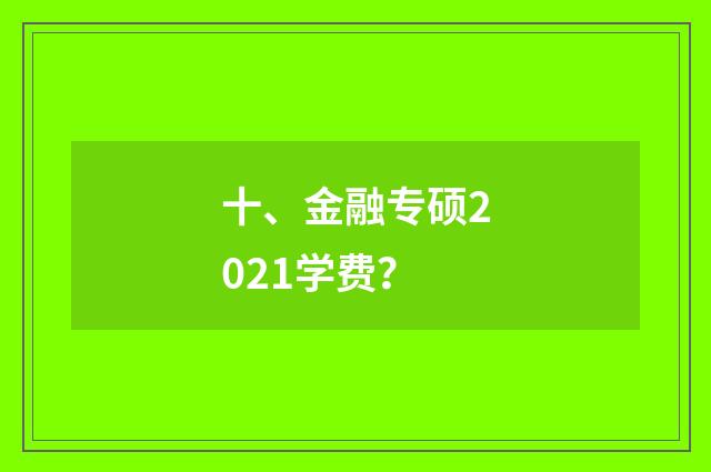 十、金融专硕2021学费？