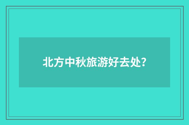 北方中秋旅游好去处？