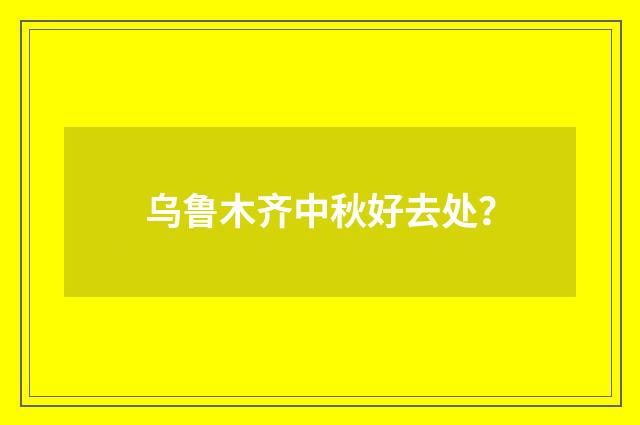 乌鲁木齐中秋好去处？