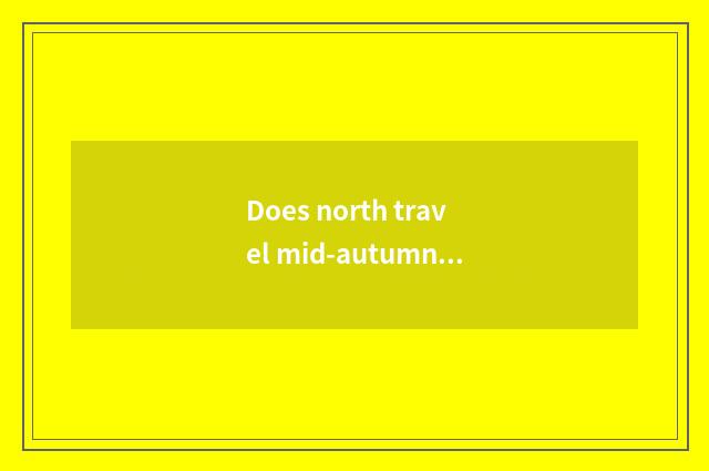 Does north travel mid-autumn good place?