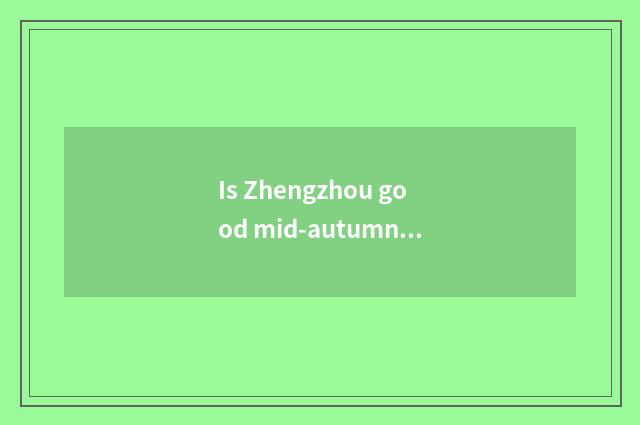 Is Zhengzhou good mid-autumn place to go?