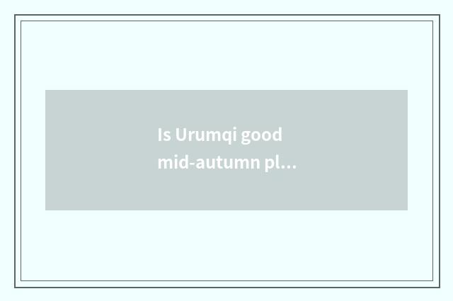 Is Urumqi good mid-autumn place to go?