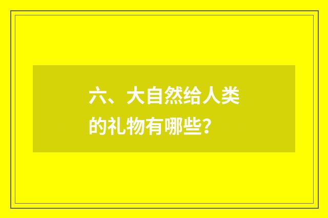 六、大自然给人类的礼物有哪些？
