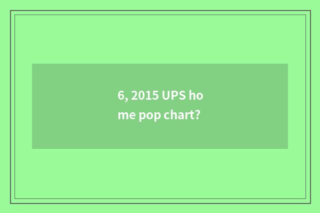 6, 2015 UPS home pop chart?