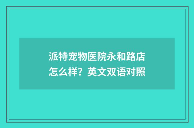派特宠物医院永和路店怎么样？英文双语对照
